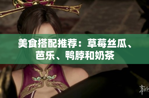 美食搭配推荐：草莓丝瓜、芭乐、鸭脖和奶茶