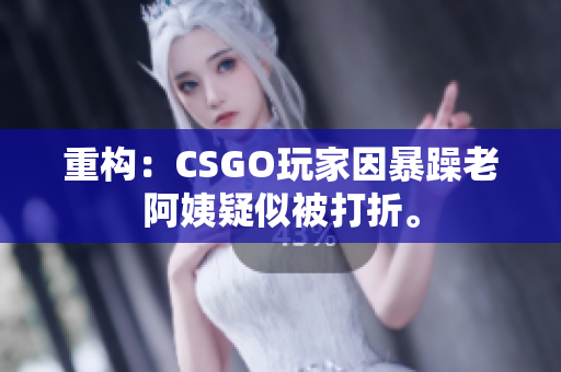 重构：CSGO玩家因暴躁老阿姨疑似被打折。