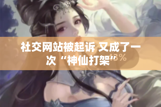 社交网站被起诉 又成了一次“神仙打架”
