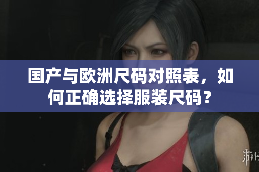 国产与欧洲尺码对照表，如何正确选择服装尺码？