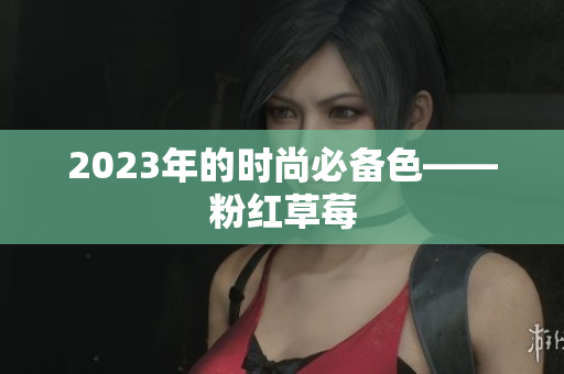 2023年的时尚必备色——粉红草莓