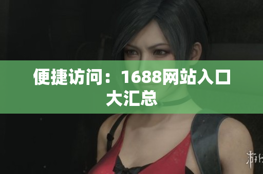 便捷访问：1688网站入口大汇总