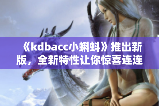 《kdbacc小蝌蚪》推出新版，全新特性让你惊喜连连！
