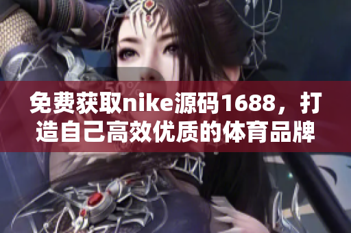 免费获取nike源码1688，打造自己高效优质的体育品牌网站