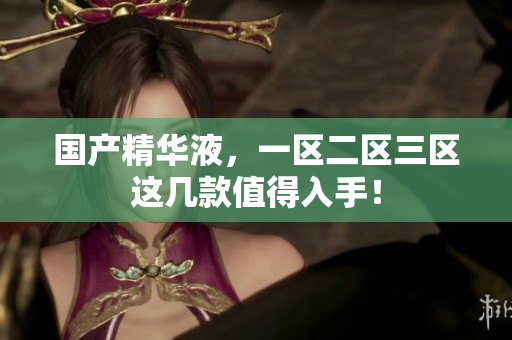 国产精华液，一区二区三区这几款值得入手！