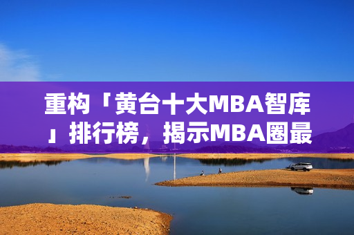 重构「黄台十大MBA智库」排行榜，揭示MBA圈最强智库TOP10