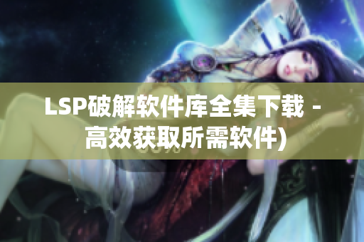 LSP破解软件库全集下载 - 高效获取所需软件)