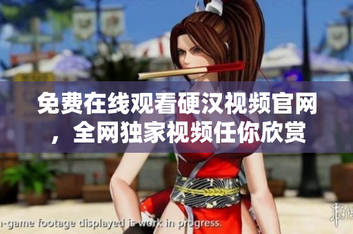 免费在线观看硬汉视频官网，全网独家视频任你欣赏