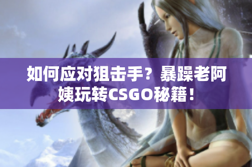 如何应对狙击手？暴躁老阿姨玩转CSGO秘籍！