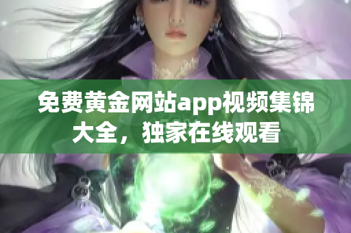 免费黄金网站app视频集锦大全，独家在线观看
