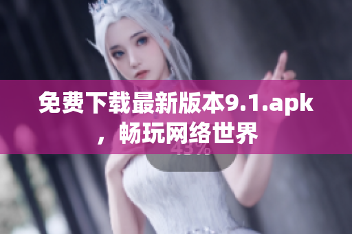 免费下载最新版本9.1.apk，畅玩网络世界
