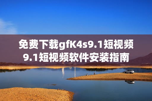 免费下载gfK4s9.1短视频9.1短视频软件安装指南
