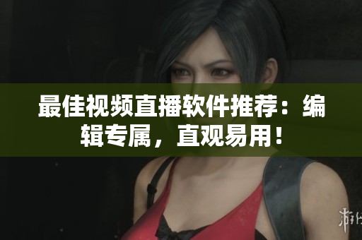 最佳视频直播软件推荐：编辑专属，直观易用！