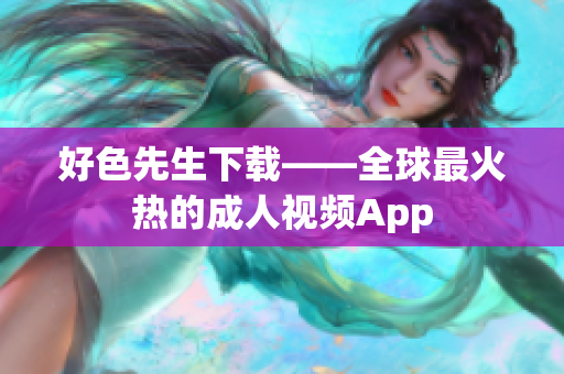 好色先生下载——全球最火热的成人视频App