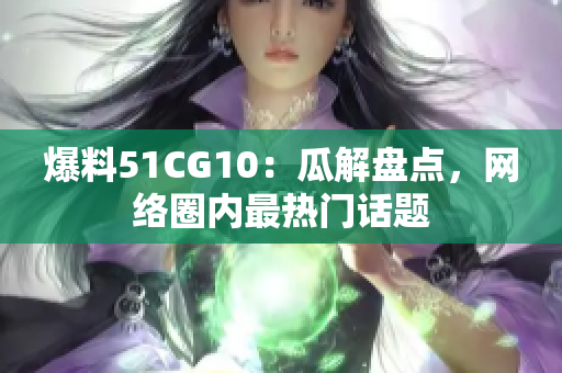 爆料51CG10：瓜解盘点，网络圈内最热门话题