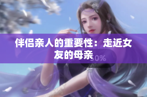 伴侣亲人的重要性：走近女友的母亲