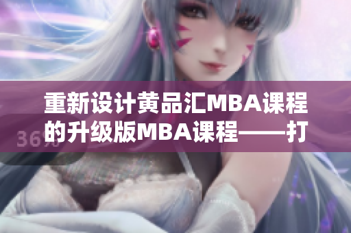 重新设计黄品汇MBA课程的升级版MBA课程——打造更优质的商业人才