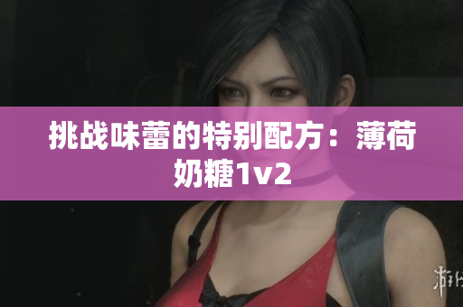 挑战味蕾的特别配方：薄荷奶糖1v2