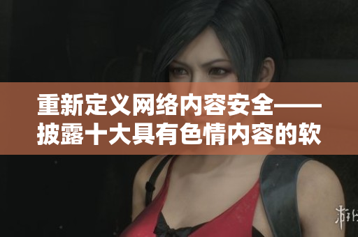 重新定义网络内容安全——披露十大具有色情内容的软件