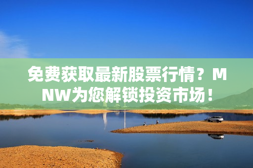 免费获取最新股票行情？MNW为您解锁投资市场！