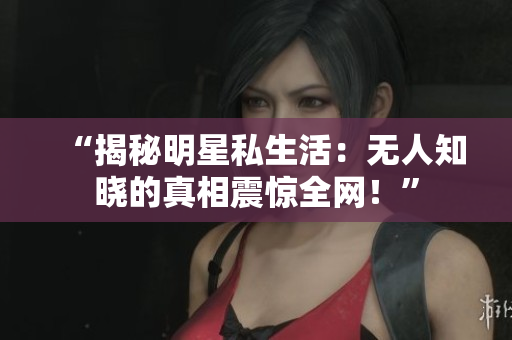 “揭秘明星私生活：无人知晓的真相震惊全网！”