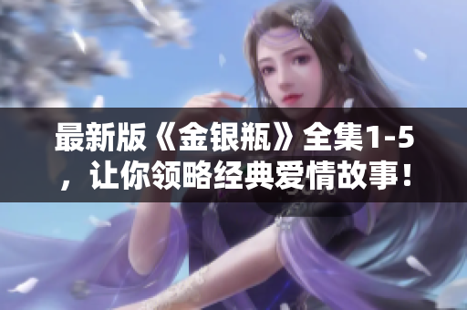最新版《金银瓶》全集1-5，让你领略经典爱情故事！
