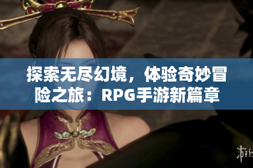 探索无尽幻境，体验奇妙冒险之旅：RPG手游新篇章