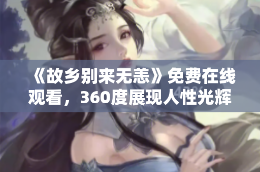 《故乡别来无恙》免费在线观看，360度展现人性光辉。