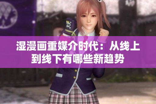 湿漫画重媒介时代：从线上到线下有哪些新趋势
