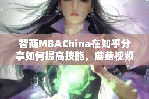 智商MBAChina在知乎分享如何提高技能，蘑菇视频解读