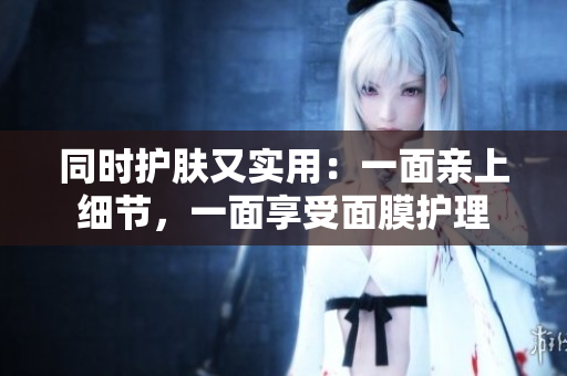 同时护肤又实用：一面亲上细节，一面享受面膜护理