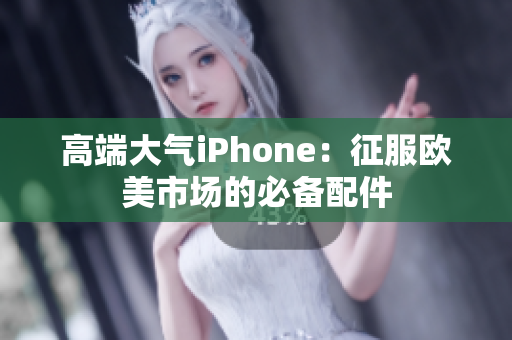 高端大气iPhone：征服欧美市场的必备配件