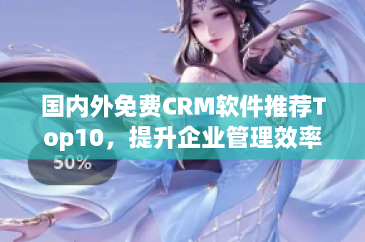 国内外免费CRM软件推荐Top10，提升企业管理效率