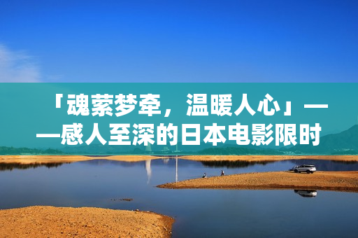 「魂萦梦牵，温暖人心」——感人至深的日本电影限时免费！