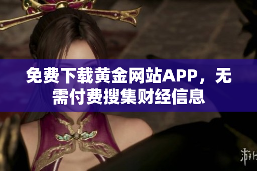 免费下载黄金网站APP，无需付费搜集财经信息