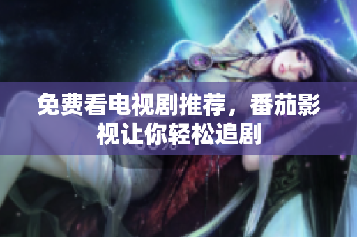 免费看电视剧推荐，番茄影视让你轻松追剧