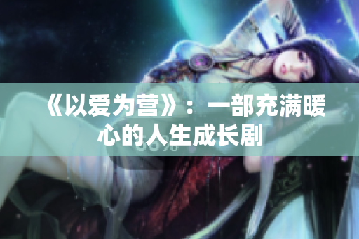 《以爱为营》：一部充满暖心的人生成长剧