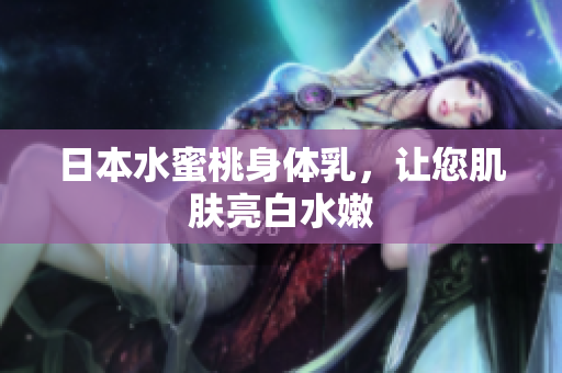日本水蜜桃身体乳，让您肌肤亮白水嫩