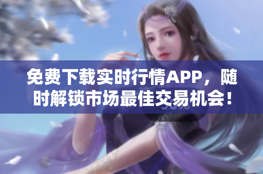 免费下载实时行情APP，随时解锁市场最佳交易机会！