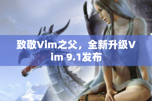 致敬Vim之父，全新升级Vim 9.1发布