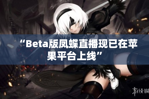 “Beta版凤蝶直播现已在苹果平台上线”