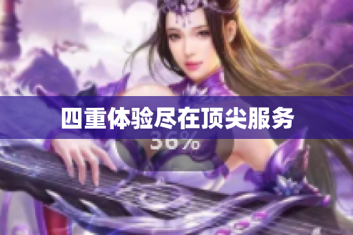 四重体验尽在顶尖服务