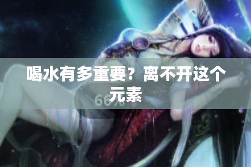 喝水有多重要？离不开这个元素