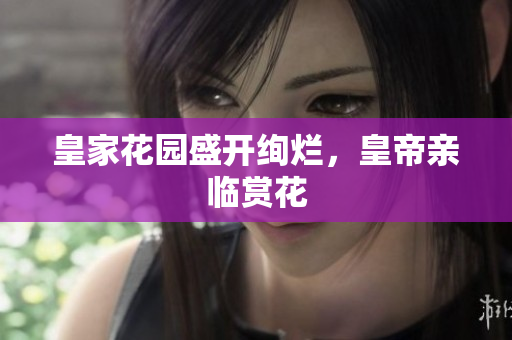 皇家花园盛开绚烂，皇帝亲临赏花