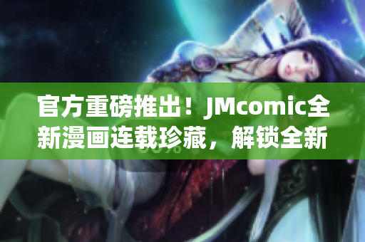 官方重磅推出！JMcomic全新漫画连载珍藏，解锁全新视觉盛宴