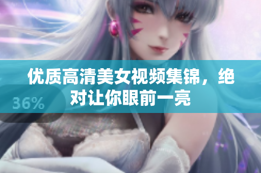 优质高清美女视频集锦，绝对让你眼前一亮