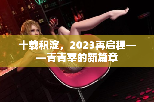 十载积淀，2023再启程——青青莘的新篇章