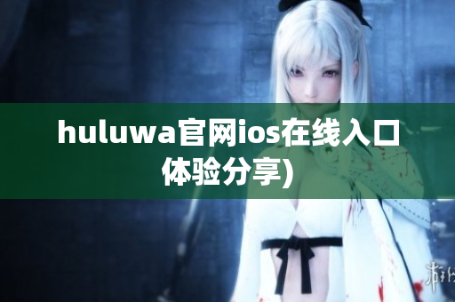 huluwa官网ios在线入口体验分享)