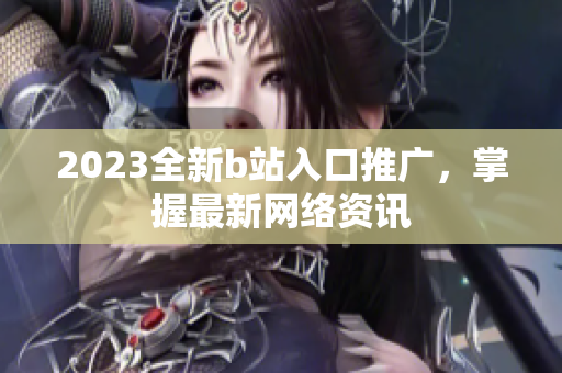 2023全新b站入口推广，掌握最新网络资讯