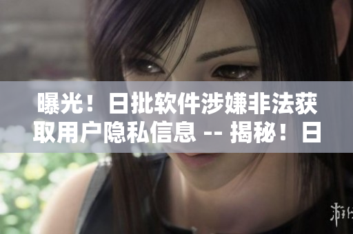 曝光！日批软件涉嫌非法获取用户隐私信息 -- 揭秘！日批软件涉嫌违规获取用户隐私